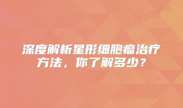 深度解析星形细胞瘤治疗方法，你了解多少？