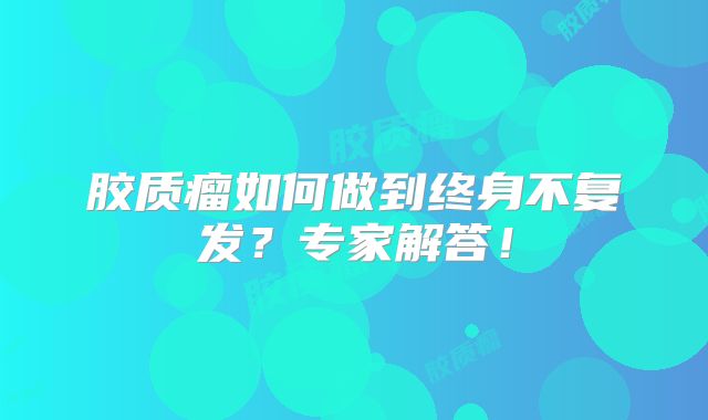 胶质瘤如何做到终身不复发？专家解答！