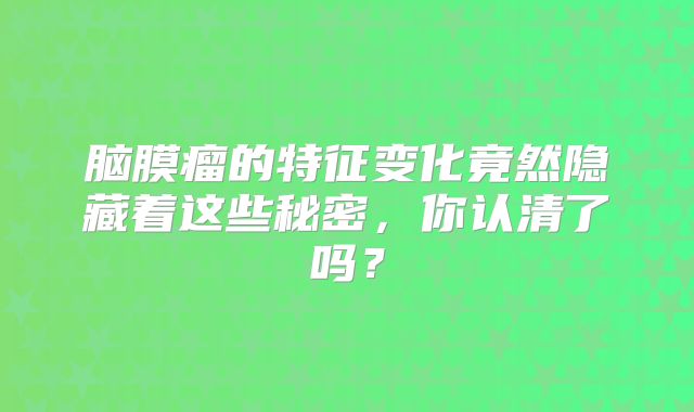 脑膜瘤的特征变化竟然隐藏着这些秘密，你认清了吗？
