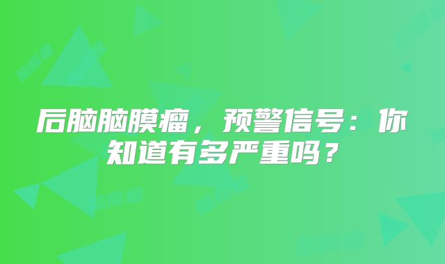 后脑脑膜瘤，预警信号：你知道有多严重吗？