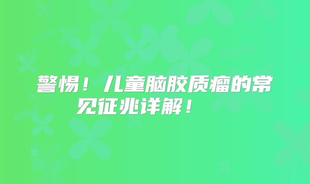 警惕！儿童脑胶质瘤的常见征兆详解！  