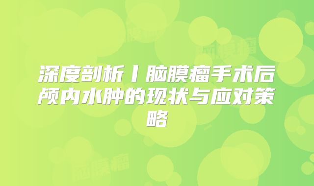 深度剖析丨脑膜瘤手术后颅内水肿的现状与应对策略