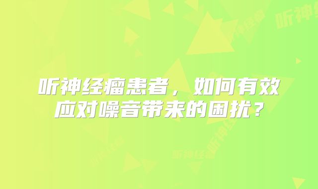 听神经瘤患者，如何有效应对噪音带来的困扰？