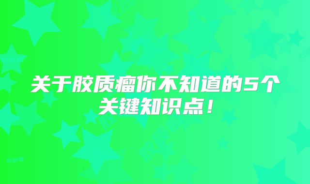 关于胶质瘤你不知道的5个关键知识点！