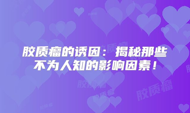 胶质瘤的诱因：揭秘那些不为人知的影响因素！