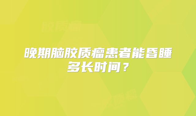 晚期脑胶质瘤患者能昏睡多长时间？