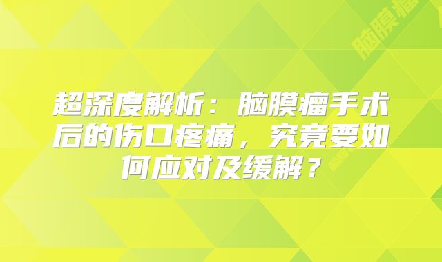 超深度解析：脑膜瘤手术后的伤口疼痛，究竟要如何应对及缓解？