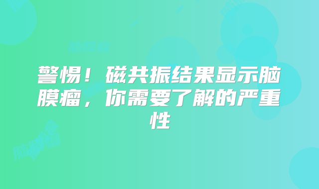 警惕！磁共振结果显示脑膜瘤，你需要了解的严重性