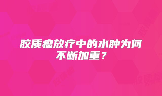 胶质瘤放疗中的水肿为何不断加重？