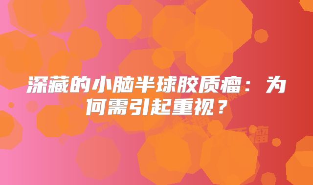 深藏的小脑半球胶质瘤：为何需引起重视？