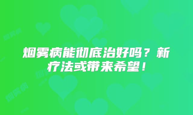 烟雾病能彻底治好吗？新疗法或带来希望！