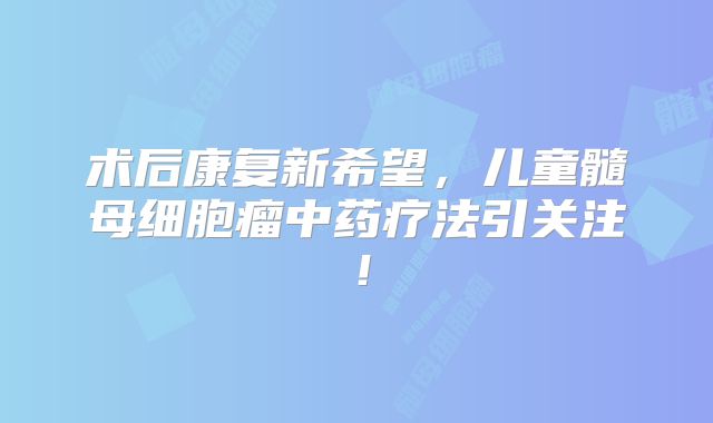 术后康复新希望，儿童髓母细胞瘤中药疗法引关注！