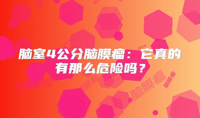 脑室4公分脑膜瘤：它真的有那么危险吗？