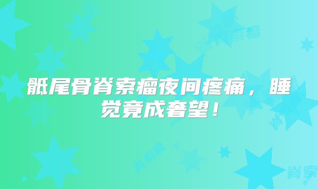 骶尾骨脊索瘤夜间疼痛，睡觉竟成奢望！