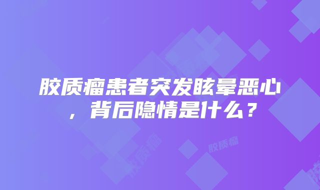 胶质瘤患者突发眩晕恶心，背后隐情是什么？