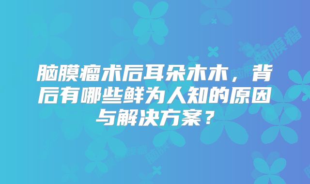 脑膜瘤术后耳朵木木，背后有哪些鲜为人知的原因与解决方案？