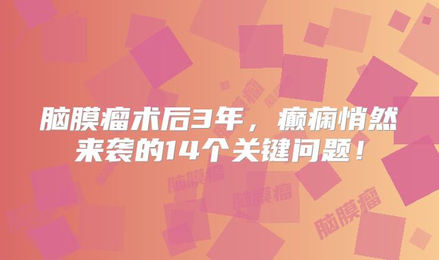 脑膜瘤术后3年，癫痫悄然来袭的14个关键问题！