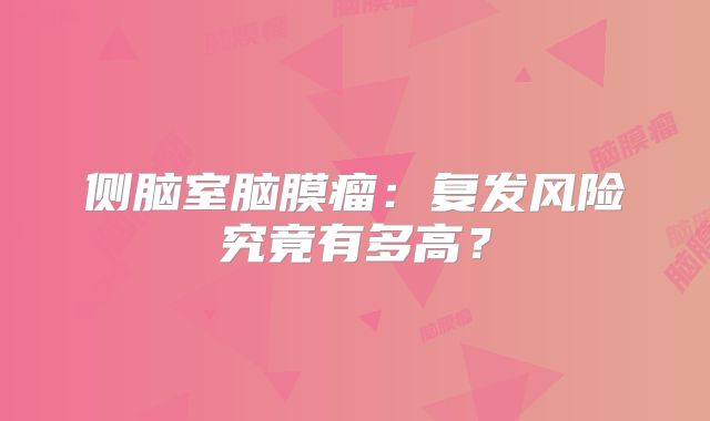 侧脑室脑膜瘤：复发风险究竟有多高？