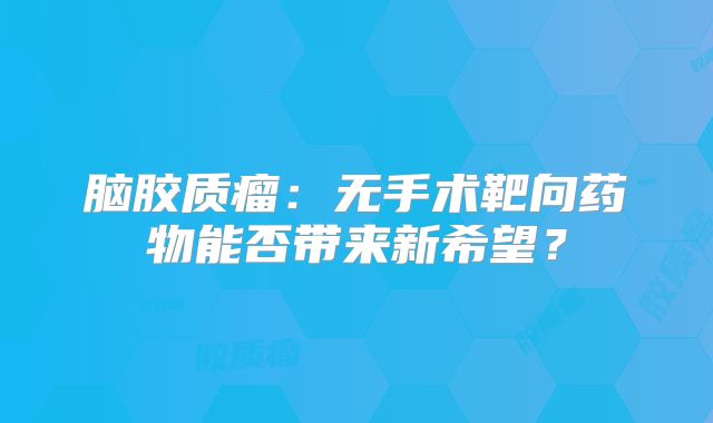 脑胶质瘤：无手术靶向药物能否带来新希望？