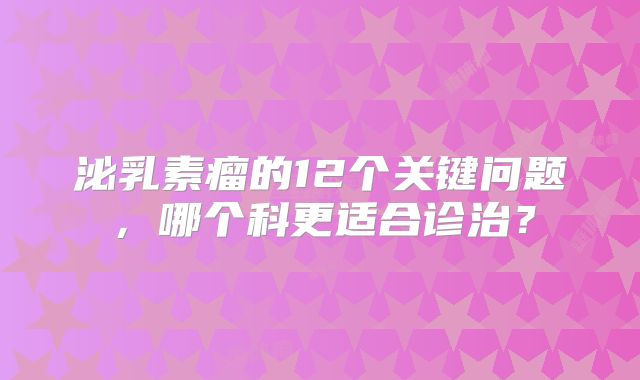 泌乳素瘤的12个关键问题，哪个科更适合诊治？