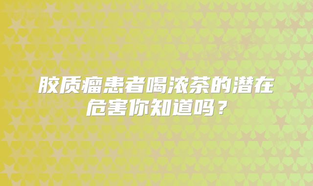 胶质瘤患者喝浓茶的潜在危害你知道吗？