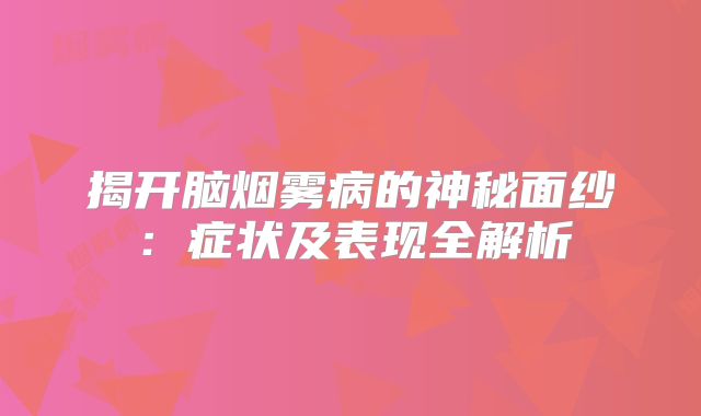 揭开脑烟雾病的神秘面纱：症状及表现全解析