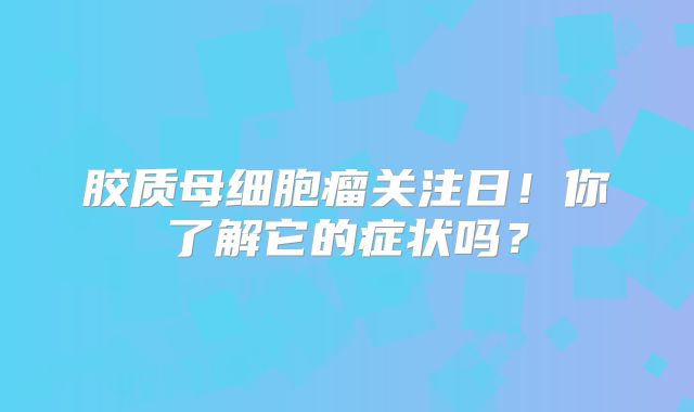 胶质母细胞瘤关注日！你了解它的症状吗？