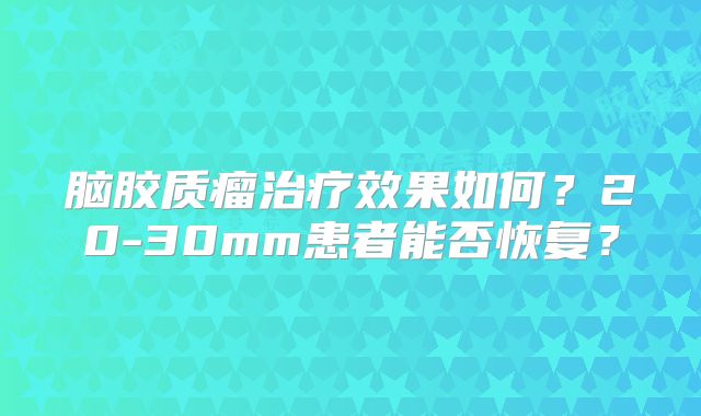脑胶质瘤治疗效果如何？20-30mm患者能否恢复？
