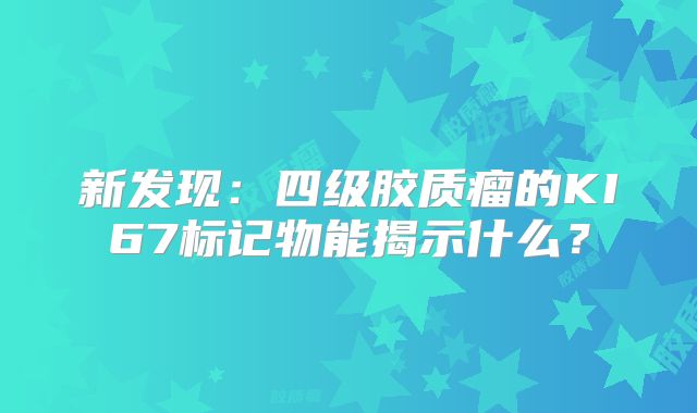新发现：四级胶质瘤的KI67标记物能揭示什么？