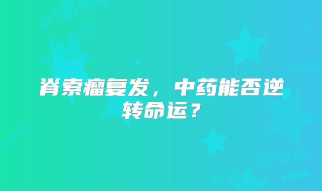 脊索瘤复发，中药能否逆转命运？