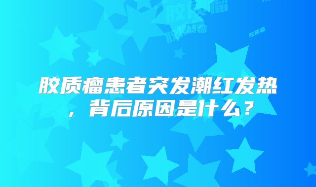 胶质瘤患者突发潮红发热，背后原因是什么？