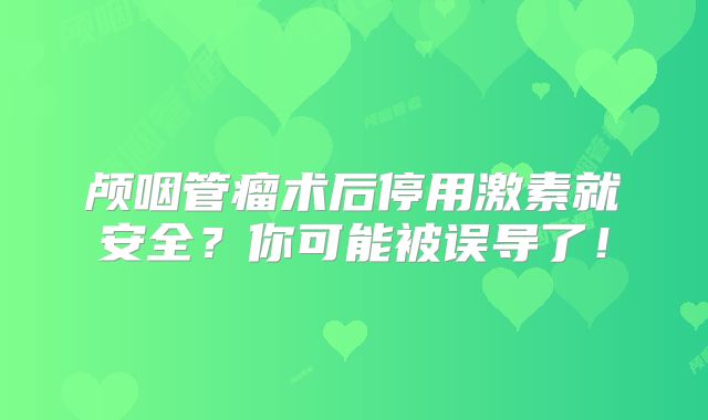 颅咽管瘤术后停用激素就安全？你可能被误导了！