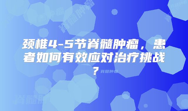 颈椎4-5节脊髓肿瘤，患者如何有效应对治疗挑战？