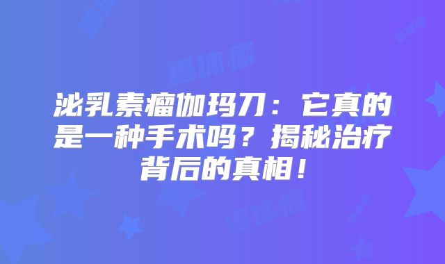泌乳素瘤伽玛刀：它真的是一种手术吗？揭秘治疗背后的真相！
