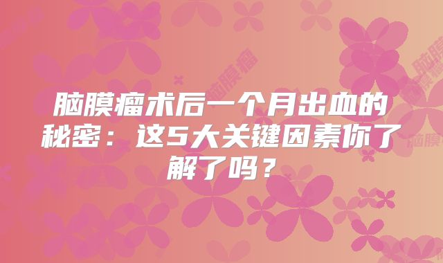 脑膜瘤术后一个月出血的秘密：这5大关键因素你了解了吗？