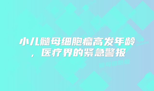 小儿髓母细胞瘤高发年龄，医疗界的紧急警报
