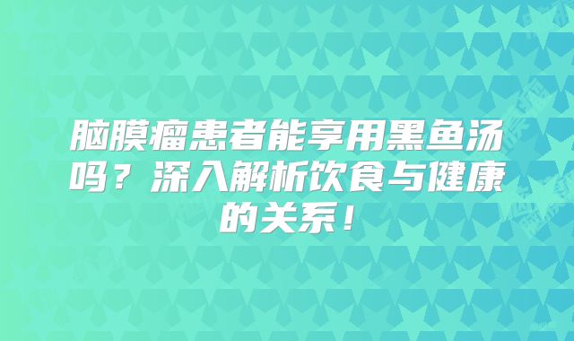 脑膜瘤患者能享用黑鱼汤吗？深入解析饮食与健康的关系！
