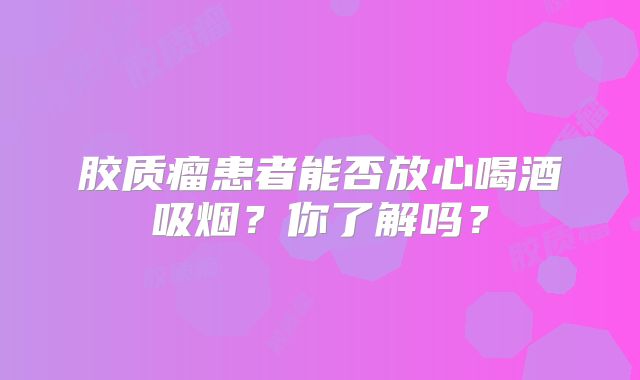 胶质瘤患者能否放心喝酒吸烟？你了解吗？