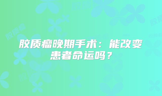 胶质瘤晚期手术：能改变患者命运吗？