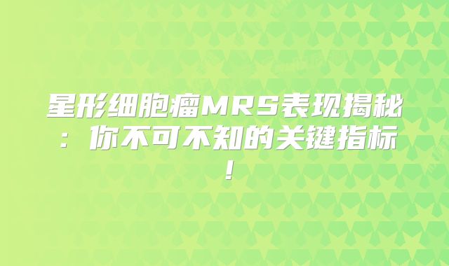 星形细胞瘤MRS表现揭秘：你不可不知的关键指标！