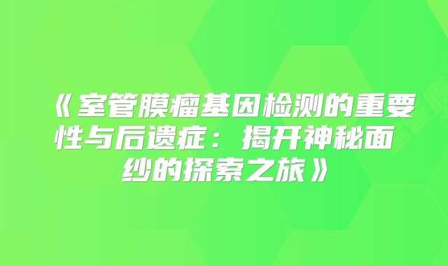 《室管膜瘤基因检测的重要性与后遗症：揭开神秘面纱的探索之旅》