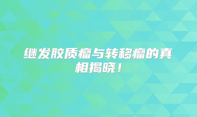 继发胶质瘤与转移瘤的真相揭晓！