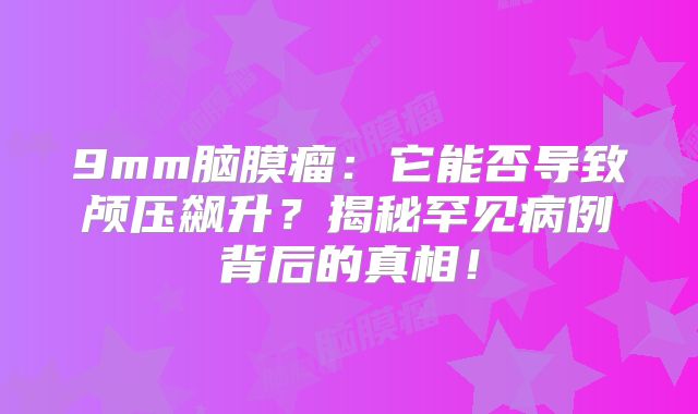 9mm脑膜瘤：它能否导致颅压飙升？揭秘罕见病例背后的真相！