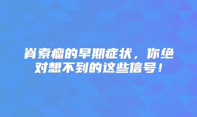 脊索瘤的早期症状，你绝对想不到的这些信号！