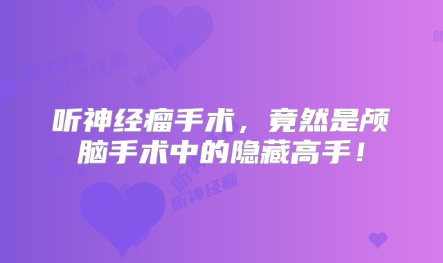 听神经瘤手术，竟然是颅脑手术中的隐藏高手！
