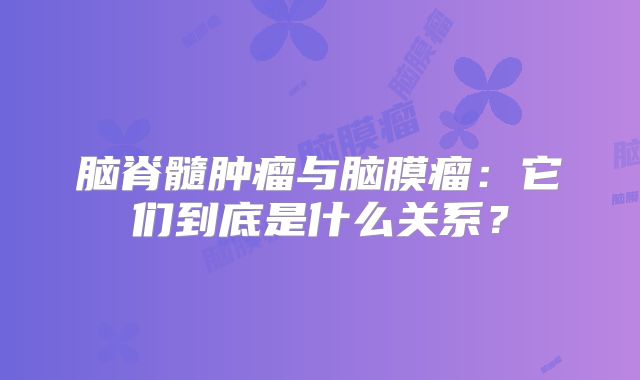 脑脊髓肿瘤与脑膜瘤：它们到底是什么关系？