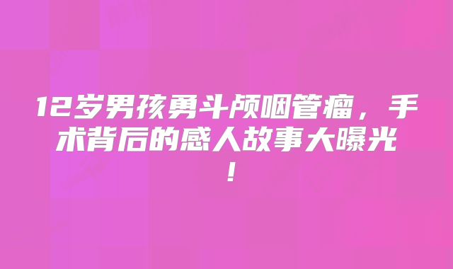12岁男孩勇斗颅咽管瘤，手术背后的感人故事大曝光！