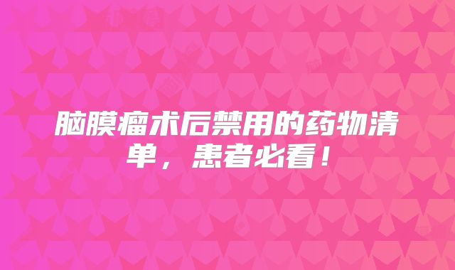 脑膜瘤术后禁用的药物清单，患者必看！