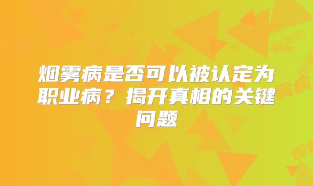 烟雾病是否可以被认定为职业病？揭开真相的关键问题