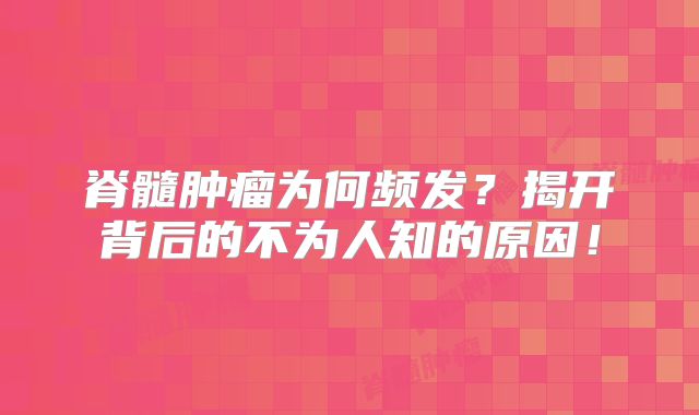 脊髓肿瘤为何频发？揭开背后的不为人知的原因！